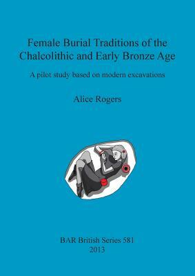 Female Burial Traditions of the Chalcolithic and Early Bronze Age: A pilot study based on modern excavations by Alice Rogers