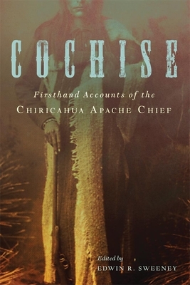 Cochise: Firsthand Accounts of the Chiricahua Apache Chief by 