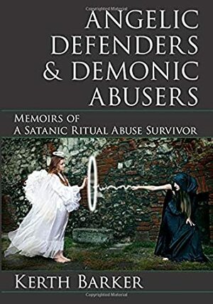 Angelic Defenders & Demonic Abusers: Memoirs of a Satanic Ritual Abuse Survivor by Kerth Barker