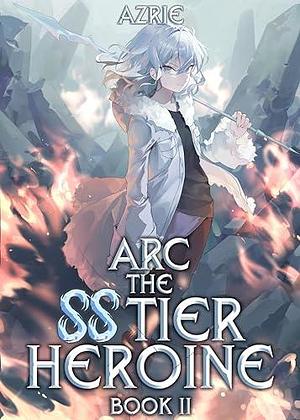 Arc the SS Tier Heroine Book 2: An OP MC Isekai LitRPG by Azrie, Azrie