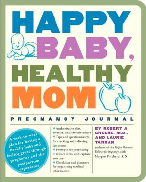 Happy Baby, Healthy Mom Pregnancy Journal: A week-to-week plan for having a healthy baby and feeling great through pregnancy and the postpartum experience by Robert A. Greene, Laurie Tarkan