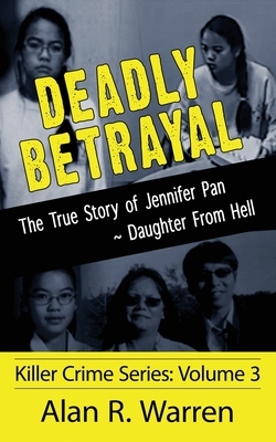 Deadly Betrayal; The True Story of Jennifer Pan Daughter from Hell by Alan R. Warren