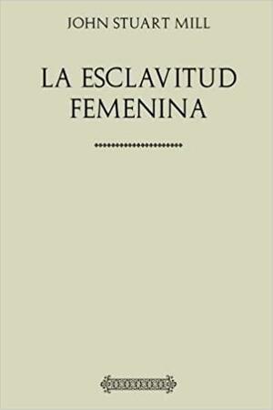 Coleccíon John Stuart Mill. La esclavitud femenina by John Stuart Mill, Emilia Pardo Bazán