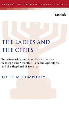 The Ladies and the Cities: Transformation and Apocalyptic Identity in Joseph and Aseneth, 4 Ezra, the Apocalypse and The Shepherd of Hermas by Edith M. Humphrey