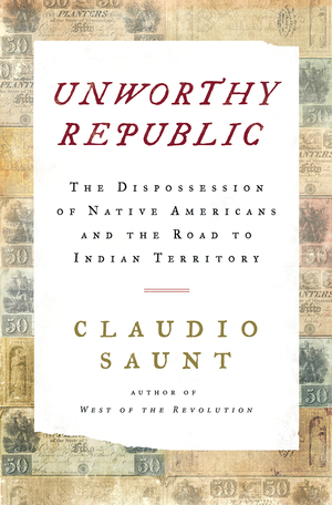 Unworthy Republic: The Dispossession of Native Americans and the Road to Indian Territory by Claudio Saunt
