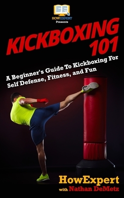 Kickboxing 101: A Beginner's Guide To Kickboxing For Self Defense, Fitness, and Fun by Nathan Demetz, Howexpert Press