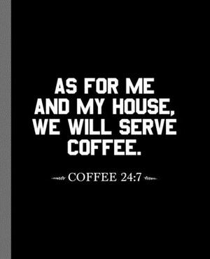 As For Me And My House, We Will Serve Coffee. Coffee 24: 7: A Composition Book For A Coffee Addict by Eternity Journals