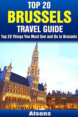 Top 20 Things to See and Do in Brussels - Top 20 Brussels Travel Guide (Europe Travel Series Book 16) by Atsons