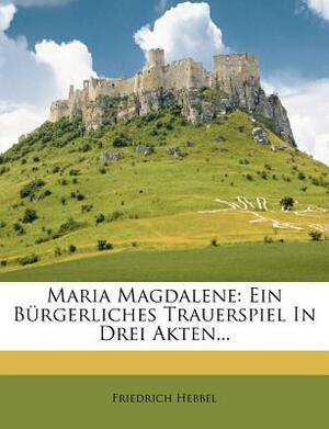Maria Magdalene: Ein Bürgerliches Trauerspiel in Drei Akten... by Friedrich Hebbel