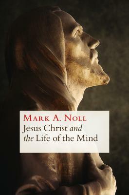 Jesus Christ and the Life of the Mind by Mark A. Noll