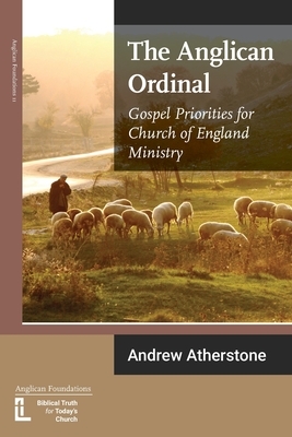 The Anglican Ordinal: Gospel Priorities for Church of England Ministry by Andrew Atherstone