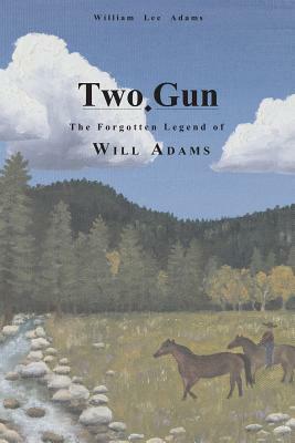 Two-Gun: The Forgotten Legend of Will Adams by William Lee Adams