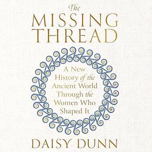 The Missing Thread: A New History of the Ancient World Through the Women Who Shaped It by Daisy Dunn