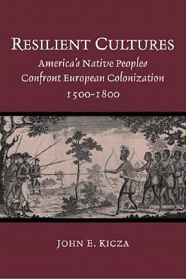 Resilient Cultures: America's Native Peoples Confront European Colonizaton, 1500-1800 by John E. Kicza