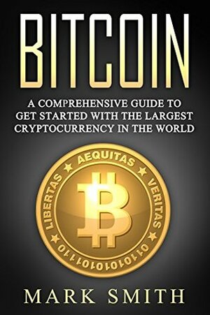 Bitcoin: A Comprehensive Guide To Get Started With the Largest Cryptocurrency in the World (Blockchain, Ethereum, Cryptocurrency Book 3) by Mark Smith