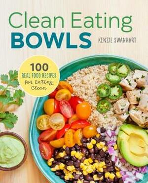 Clean Eating Bowls: 100 Real Food Recipes for Eating Clean by Kenzie Swanhart