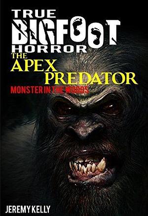 True Bigfoot Horror: The Apex Predator - Monster in the Woods - Book Zero: Cryptozoology: Terrifying, Violent, Interesting, and True Encounters of Sasquatch Hunting People: Book 0 by Jeremy Kelly, Jeremy Kelly