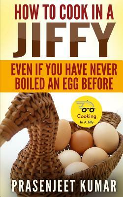 How To Cook In A Jiffy: Even If You Have Never Boiled An Egg Before by Prasenjeet Kumar