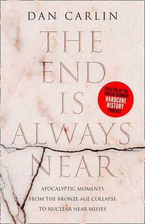 The End is Always Near: Apocalyptic Moments, from the Bronze Age Collapse to Nuclear Near Misses by Dan Carlin