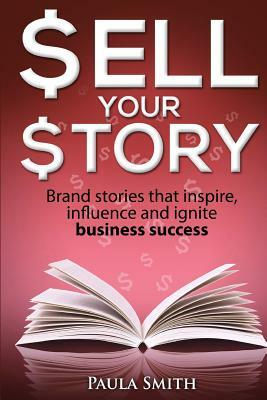 Sell Your Story: Brand stories that inspire, influence and ignite business success by Paula Smith