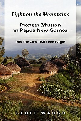 Light on the Mountains: Pioneer Mission in Papua New Guinea by Geoff Waugh