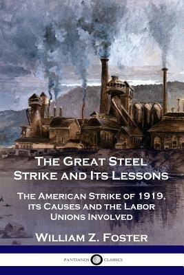 The Great Steel Strike and Its Lessons: The American Strike of 1919, its Causes and the Labor Unions Involved by William Z. Foster