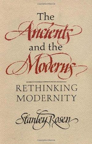 The Ancients and the Moderns: Rethinking Modernity by Stanley Rosen