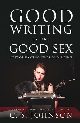 Good Writing is Like Good Sex: Sort of Sexy Thoughts on Writing by C.S. Johnson