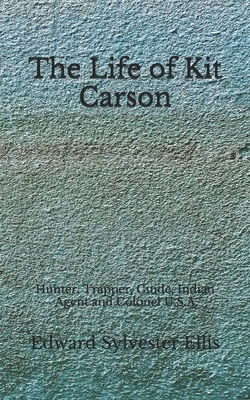 The Life of Kit Carson: Hunter, Trapper, Guide, Indian Agent and Colonel U.S.A (Aberdeen Classics Collection) by Edward Sylvester Ellis