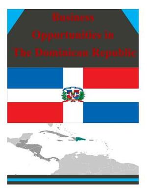 Business Opportunities in The Dominican Republic by U. S. Department of Commerce