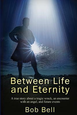 Between Life and Eternity: A true story about a tragic wreck, an encounter with an angel, and future events by Bob Bell