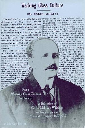 For a Working-class Culture in Canada: A Selection of Colin McKay's Writings on Sociology and Political Economy, 1897-1939 by Lewis Jackson, Ian McKay