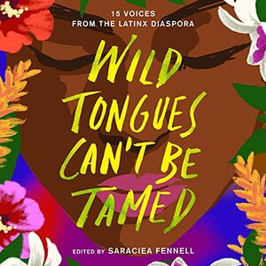 Wild Tongues Can't Be Tamed: 15 Voices from the Latinx Diaspora by Ibi Zoboi, Natasha Díaz, Cristina Arreola, Meg Medina, Zakiya Jamal, Kahlil Haywood, Saraciea J. Fennell, Julian Randall, Naima Coster, Janel Martinez, Elizabeth Acevedo, Jasminne Mendez, Mark Oshiro, Ingrid Rojas Contreras, Lilliam Rivera