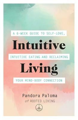 Intuitive Living: A 6-week guide to self-love, intuitive eating and reclaiming your mind-body connection by Pandora Paloma