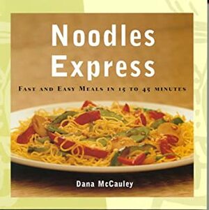 Noodles Express: Fast and Easy Meals in 15 to 45 Minutes by Dana McCauley