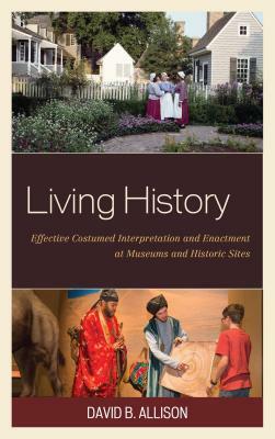 Living History: Effective Costumed Interpretation and Enactment at Museums and Historic Sites by David B. Allison