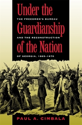 Under the Guardianship of the Nation: The Freedmen's Bureau and the Reconstruction of Georgia, 1865-1870 by Paul a. Cimbala