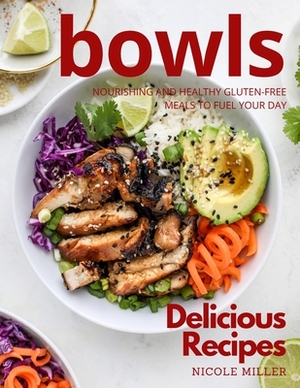 Delicious Bowls Recipes: Nourishing and Healthy Gluten-Free Meals to Fuel Your Day by Nicole Miller