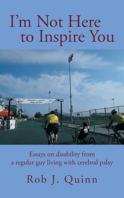 I'm Not Here to Inspire You: Essays on Disability from a Regular Guy Living with Cerebral Palsy by Rob J. Quinn