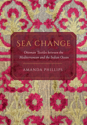 Sea Change: Ottoman Textiles Between the Mediterranean and the Indian Ocean by Amanda Phillips