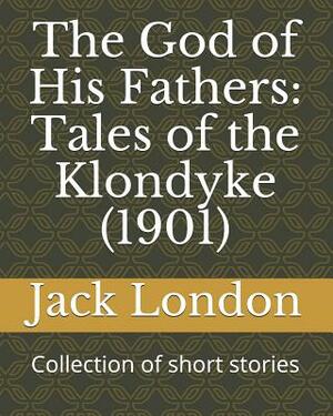 The God of His Fathers: Tales of the Klondyke (1901): Collection of Short Stories by Jack London