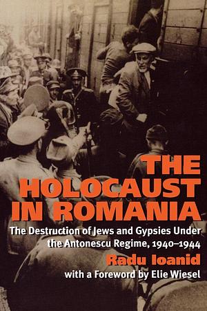 The Holocaust in Romania: The Destruction of Jews and Roma Under the Antonescu Regime, 1940–1944 by Radu Ioanid
