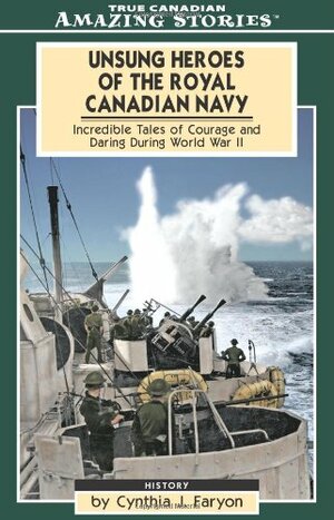 Unsung Heroes of the Royal Canadian Navy: Incredible Tales of Courage and Daring During World War II by Cynthia J. Faryon