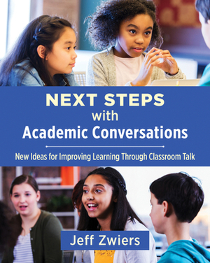 Next Steps with Academic Conversations: New Ideas for Improving Learning Through Classroom Talk by Jeff Zwiers