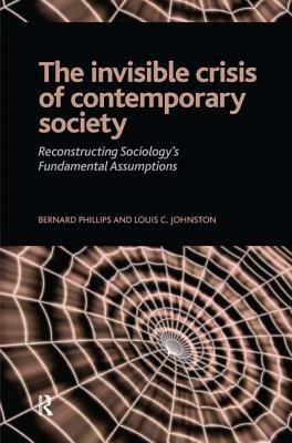 Invisible Crisis of Contemporary Society: Reconstructing Sociology's Fundamental Assumptions by Bernard S. Phillips, Louis C. Johnston