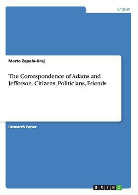 The Correspondence of Adams and Jefferson. Citizens, Politicians, Friends by Marta Zapala-Kraj