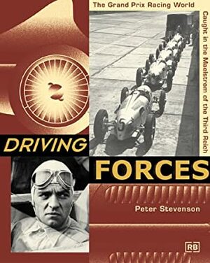 Driving Forces: The Grand Prix Racing World Caught in the Maelstrom of the Third Reich by Peter Stevenson