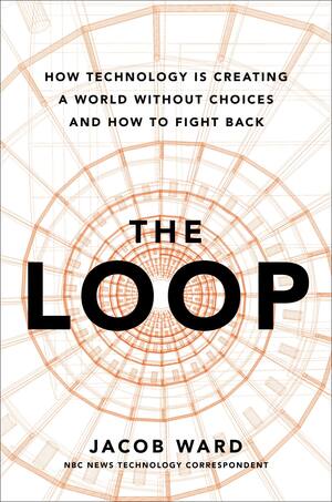 The Loop: How Technology Is Creating a World Without Choices and How to Fight Back by Jacob Ward