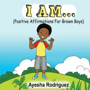 I Am...: Positive Affirmations for Brown Boys by Ayesha Rodriguez