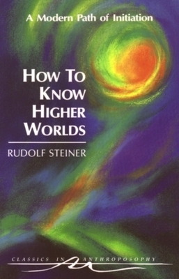 How to Know Higher Worlds: A Modern Path of Initiation (Cw 10) by Rudolf Steiner
